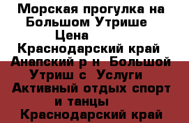 Морская прогулка на Большом Утрише › Цена ­ 350 - Краснодарский край, Анапский р-н, Большой Утриш с. Услуги » Активный отдых,спорт и танцы   . Краснодарский край